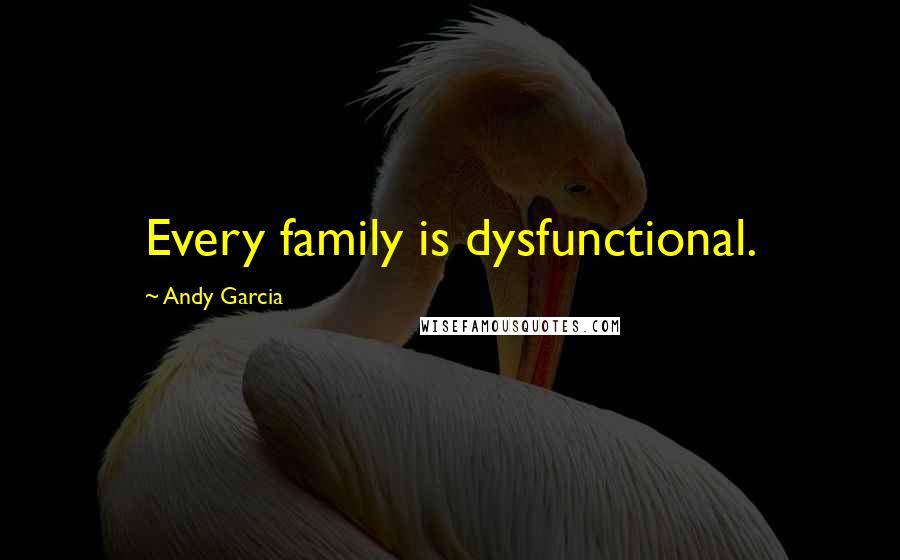 Andy Garcia Quotes: Every family is dysfunctional.