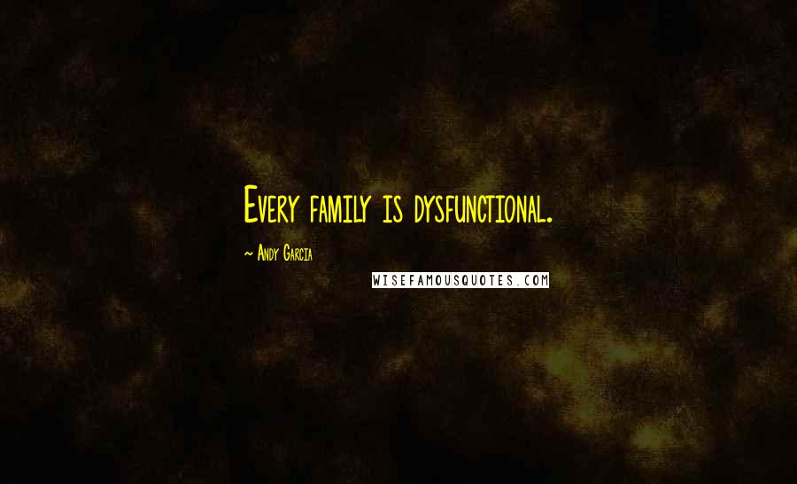 Andy Garcia Quotes: Every family is dysfunctional.