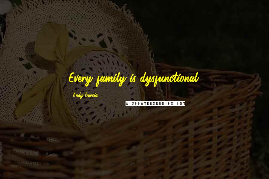 Andy Garcia Quotes: Every family is dysfunctional.