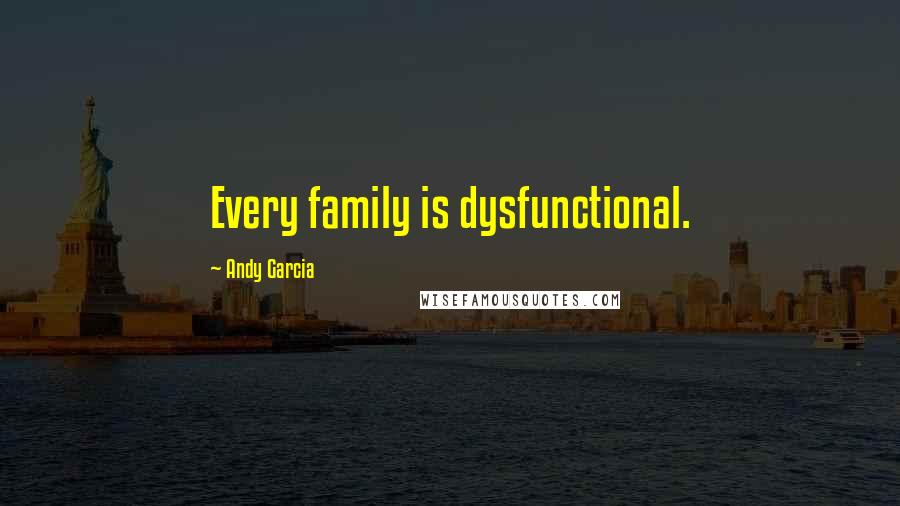 Andy Garcia Quotes: Every family is dysfunctional.