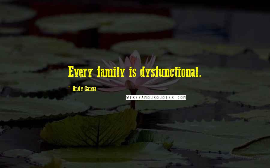 Andy Garcia Quotes: Every family is dysfunctional.