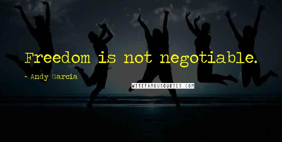 Andy Garcia Quotes: Freedom is not negotiable.