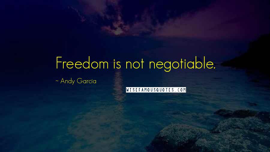 Andy Garcia Quotes: Freedom is not negotiable.