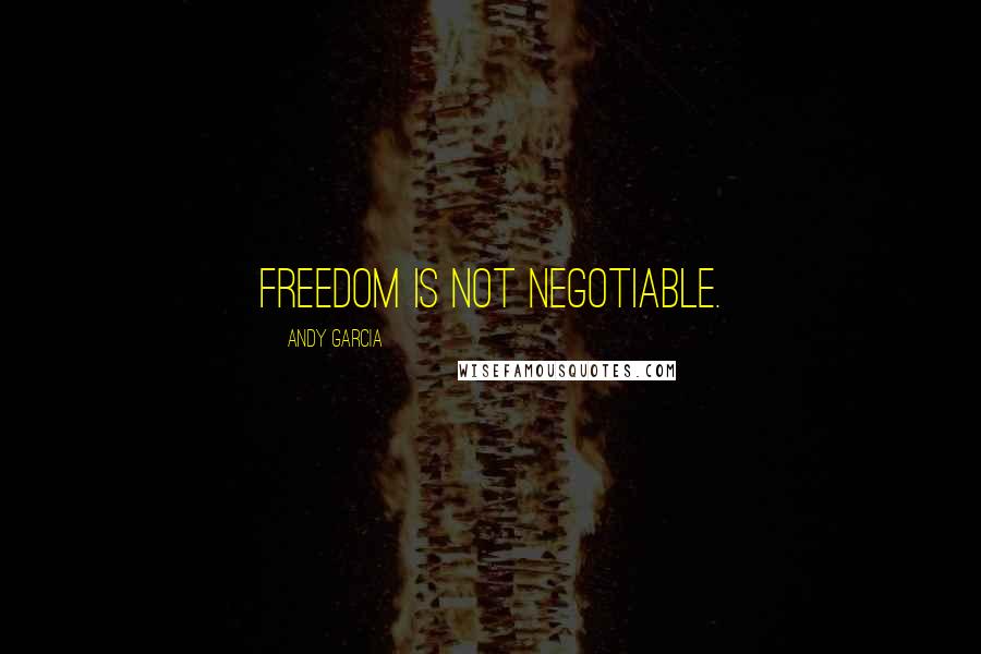 Andy Garcia Quotes: Freedom is not negotiable.