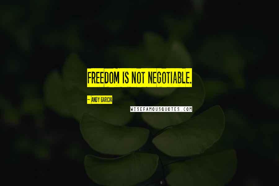 Andy Garcia Quotes: Freedom is not negotiable.