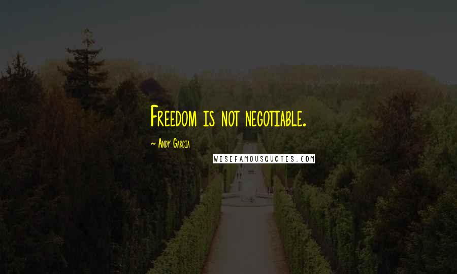 Andy Garcia Quotes: Freedom is not negotiable.