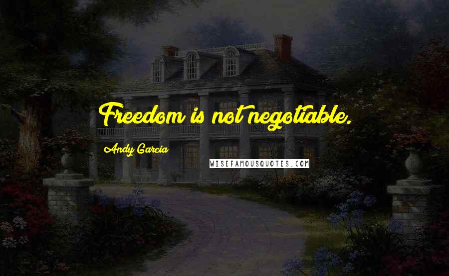 Andy Garcia Quotes: Freedom is not negotiable.