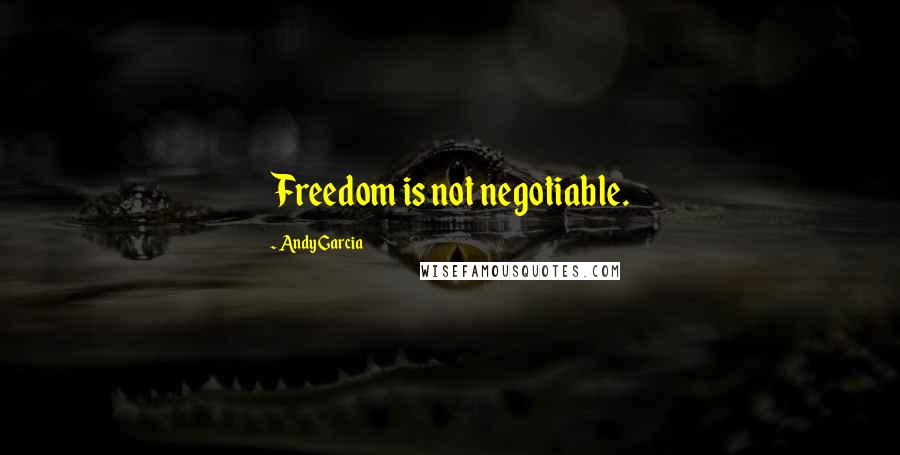 Andy Garcia Quotes: Freedom is not negotiable.