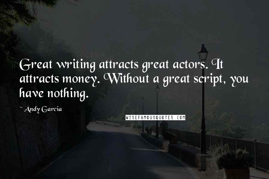 Andy Garcia Quotes: Great writing attracts great actors. It attracts money. Without a great script, you have nothing.