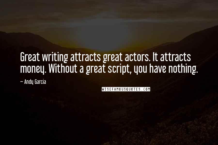 Andy Garcia Quotes: Great writing attracts great actors. It attracts money. Without a great script, you have nothing.
