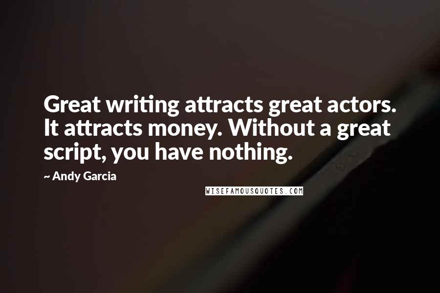 Andy Garcia Quotes: Great writing attracts great actors. It attracts money. Without a great script, you have nothing.