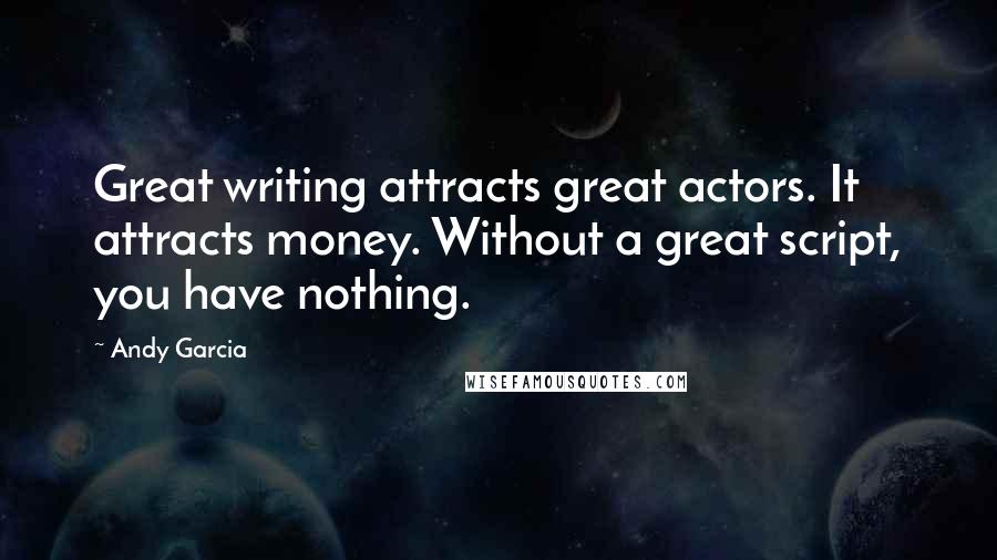 Andy Garcia Quotes: Great writing attracts great actors. It attracts money. Without a great script, you have nothing.