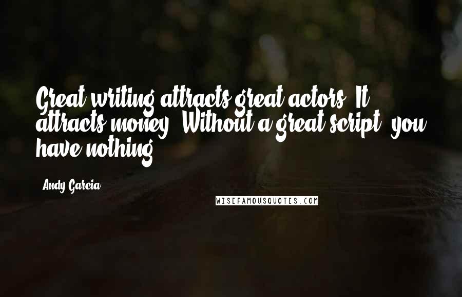 Andy Garcia Quotes: Great writing attracts great actors. It attracts money. Without a great script, you have nothing.