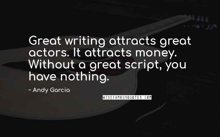 Andy Garcia Quotes: Great writing attracts great actors. It attracts money. Without a great script, you have nothing.