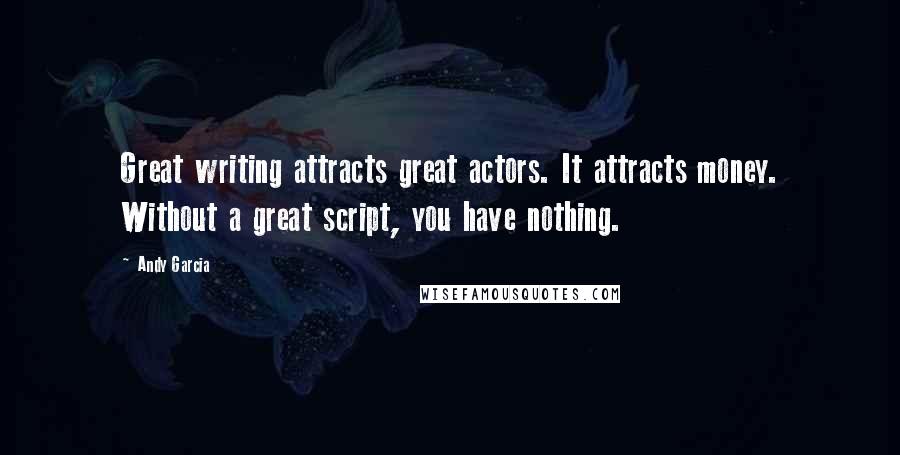 Andy Garcia Quotes: Great writing attracts great actors. It attracts money. Without a great script, you have nothing.