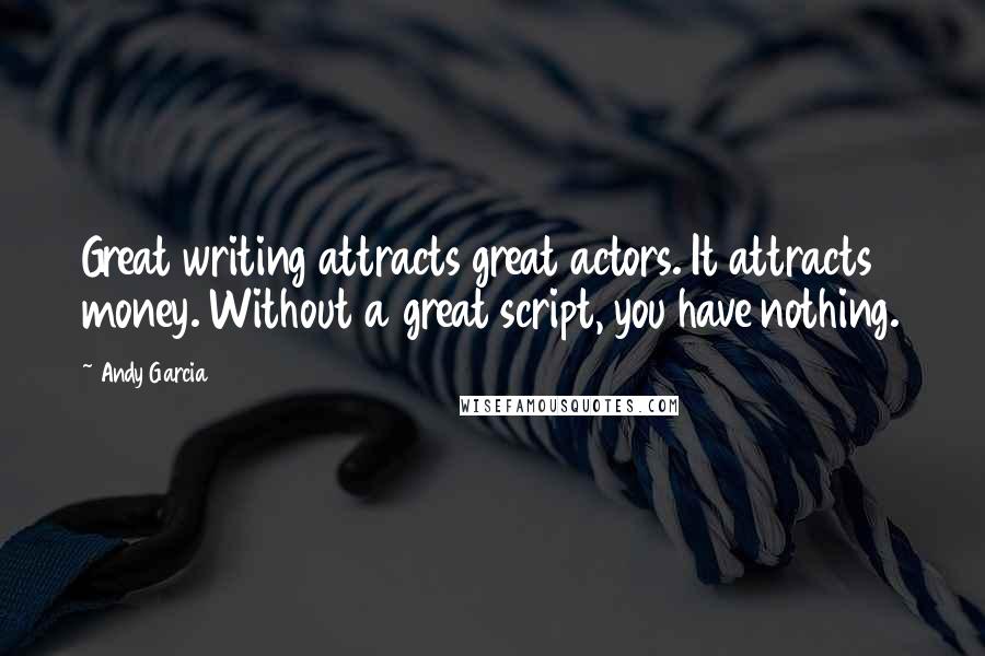 Andy Garcia Quotes: Great writing attracts great actors. It attracts money. Without a great script, you have nothing.