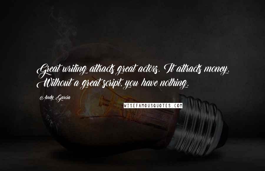 Andy Garcia Quotes: Great writing attracts great actors. It attracts money. Without a great script, you have nothing.