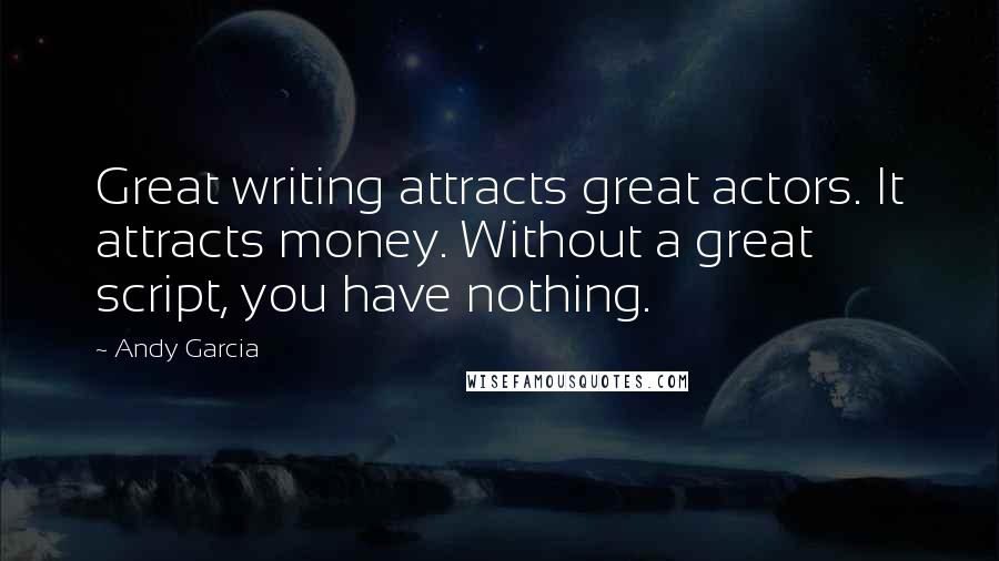 Andy Garcia Quotes: Great writing attracts great actors. It attracts money. Without a great script, you have nothing.