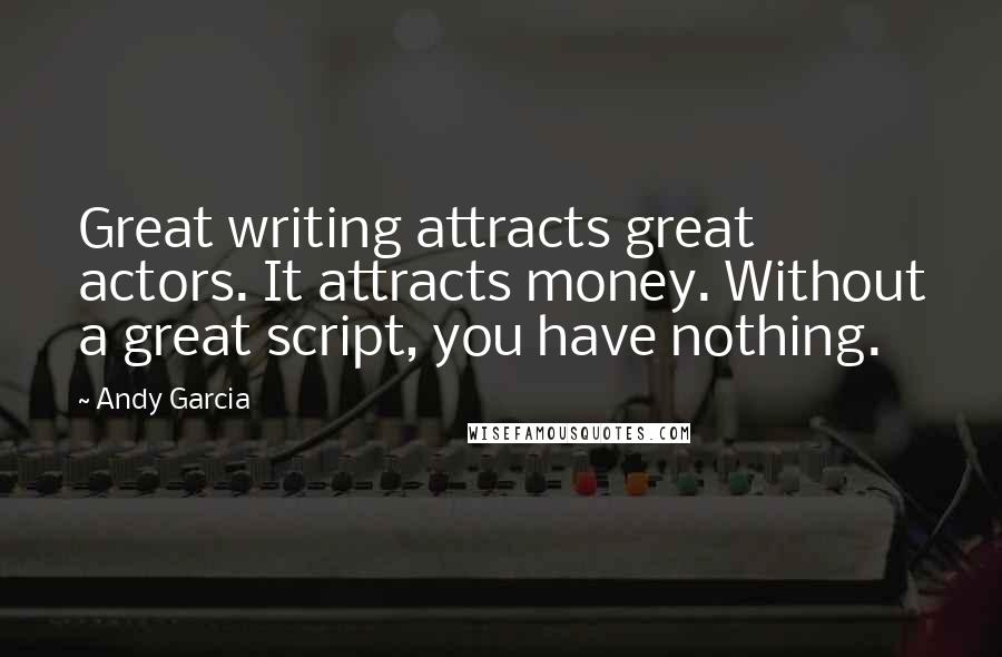 Andy Garcia Quotes: Great writing attracts great actors. It attracts money. Without a great script, you have nothing.