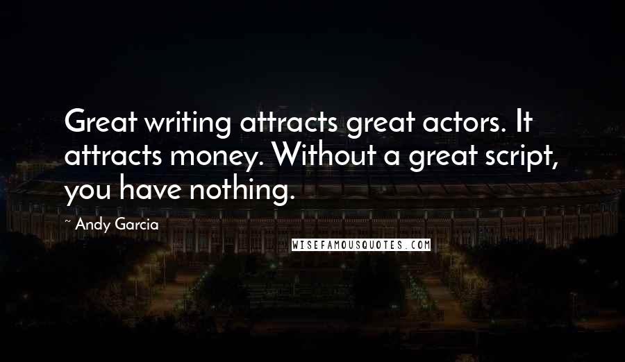 Andy Garcia Quotes: Great writing attracts great actors. It attracts money. Without a great script, you have nothing.