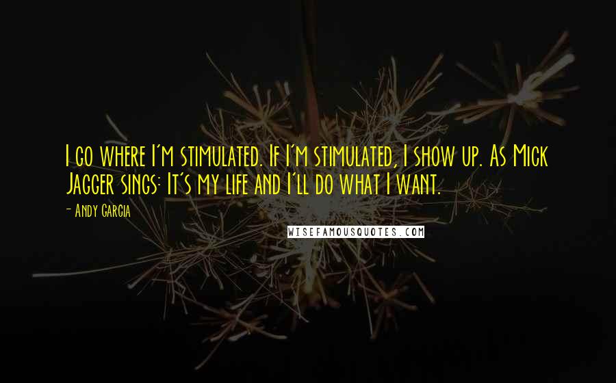 Andy Garcia Quotes: I go where I'm stimulated. If I'm stimulated, I show up. As Mick Jagger sings: It's my life and I'll do what I want.