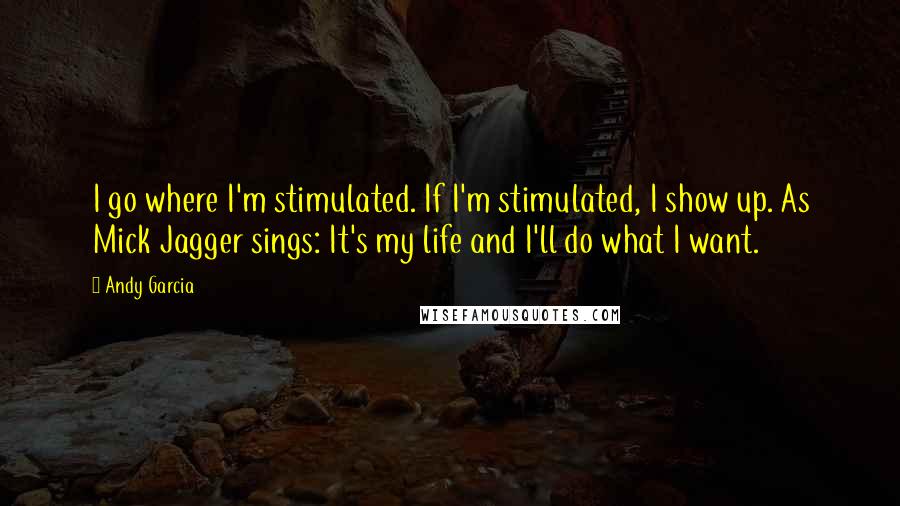 Andy Garcia Quotes: I go where I'm stimulated. If I'm stimulated, I show up. As Mick Jagger sings: It's my life and I'll do what I want.