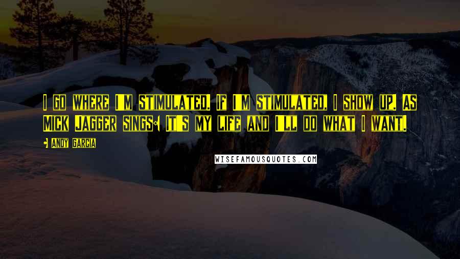 Andy Garcia Quotes: I go where I'm stimulated. If I'm stimulated, I show up. As Mick Jagger sings: It's my life and I'll do what I want.