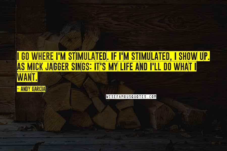 Andy Garcia Quotes: I go where I'm stimulated. If I'm stimulated, I show up. As Mick Jagger sings: It's my life and I'll do what I want.