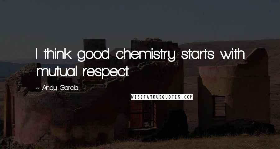 Andy Garcia Quotes: I think good chemistry starts with mutual respect.