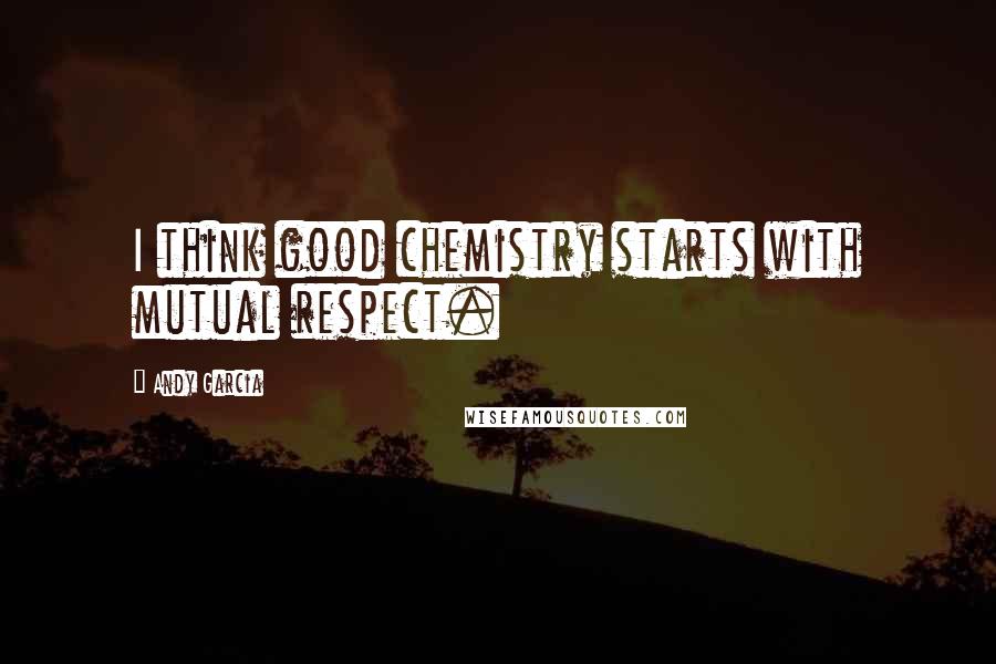 Andy Garcia Quotes: I think good chemistry starts with mutual respect.