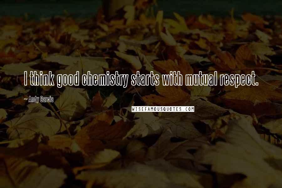 Andy Garcia Quotes: I think good chemistry starts with mutual respect.