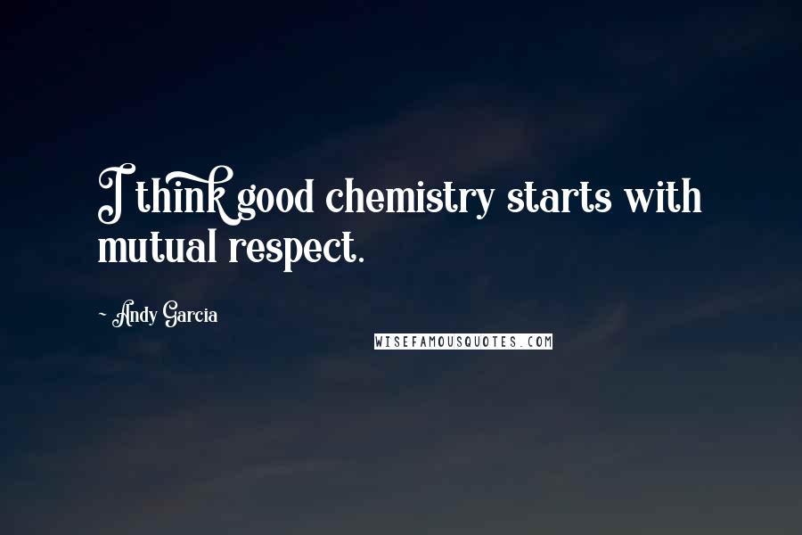 Andy Garcia Quotes: I think good chemistry starts with mutual respect.