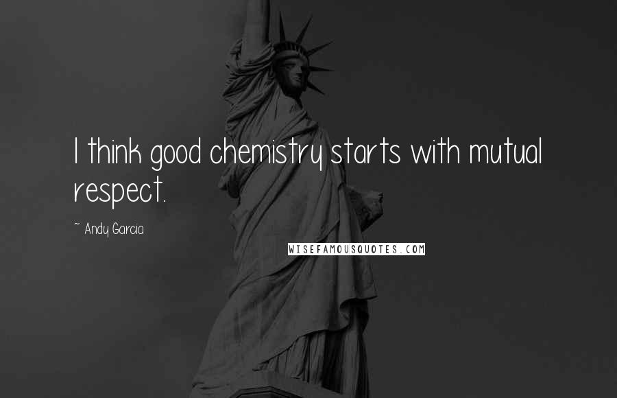 Andy Garcia Quotes: I think good chemistry starts with mutual respect.