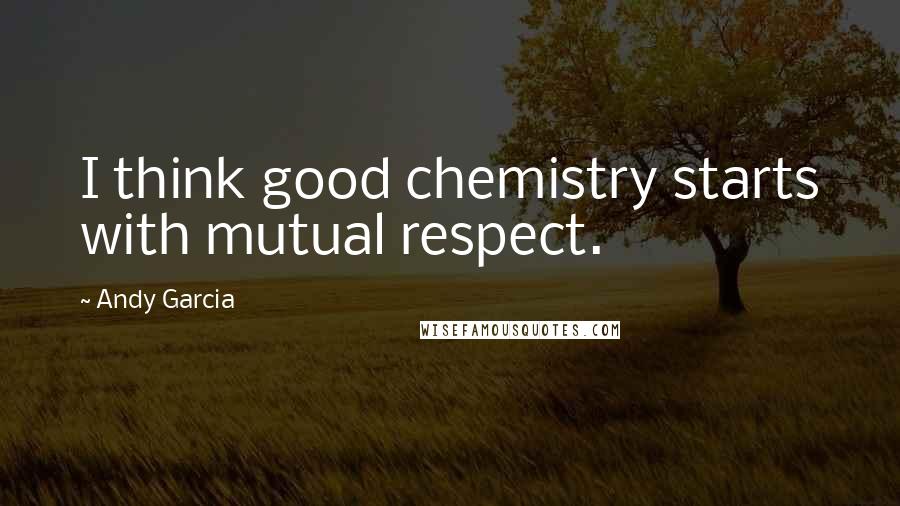 Andy Garcia Quotes: I think good chemistry starts with mutual respect.