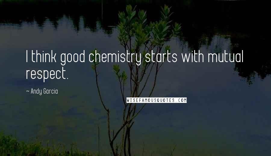 Andy Garcia Quotes: I think good chemistry starts with mutual respect.