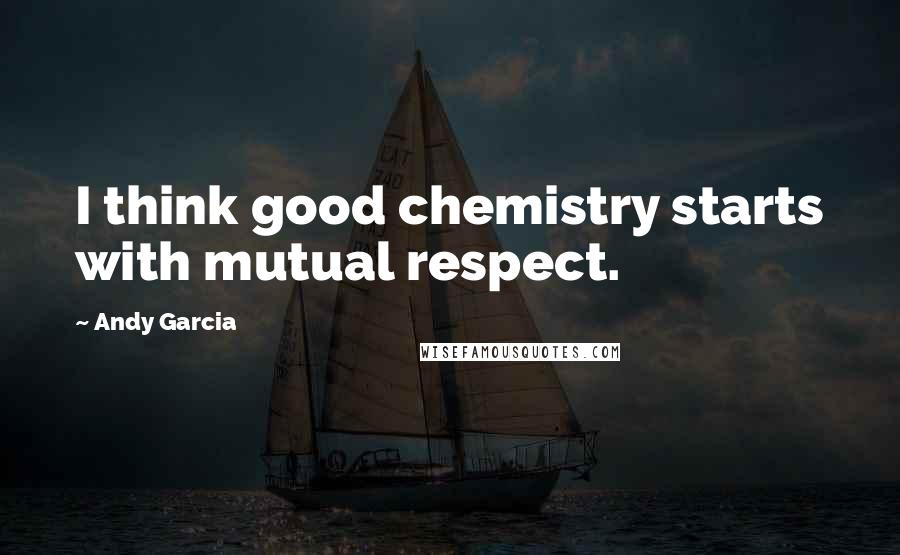 Andy Garcia Quotes: I think good chemistry starts with mutual respect.