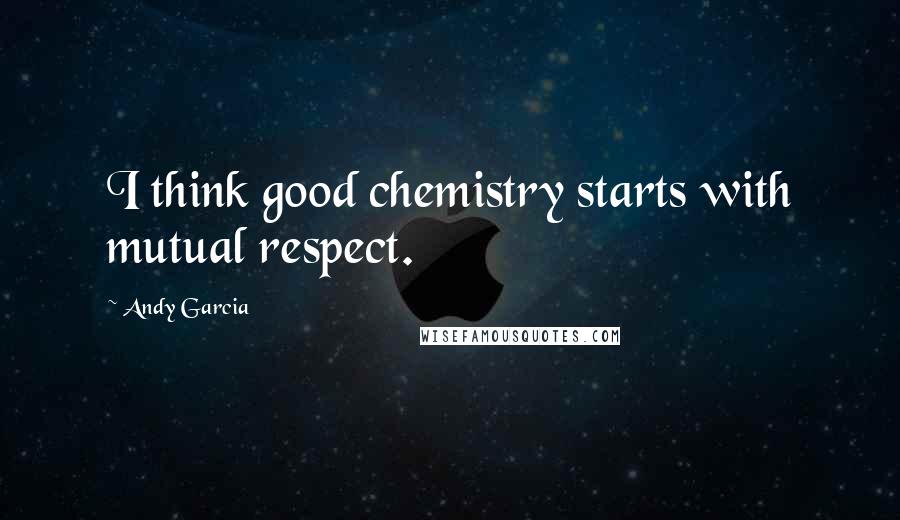 Andy Garcia Quotes: I think good chemistry starts with mutual respect.