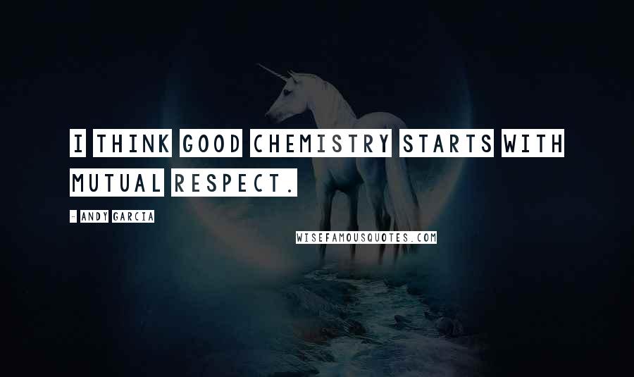 Andy Garcia Quotes: I think good chemistry starts with mutual respect.