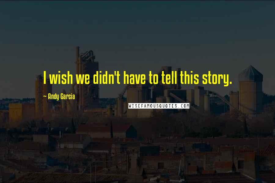 Andy Garcia Quotes: I wish we didn't have to tell this story.