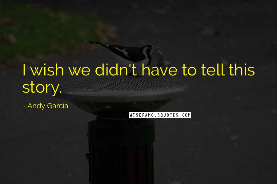 Andy Garcia Quotes: I wish we didn't have to tell this story.