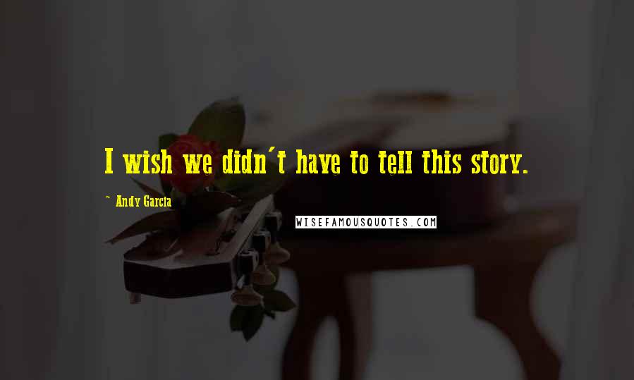 Andy Garcia Quotes: I wish we didn't have to tell this story.