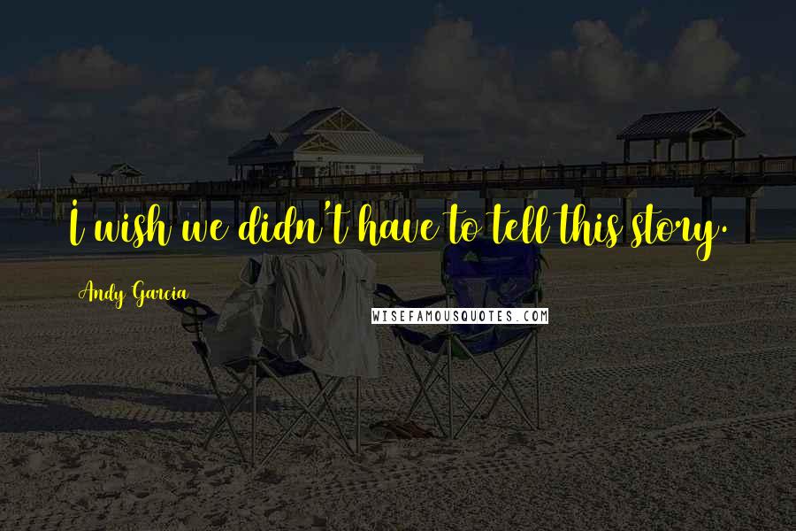 Andy Garcia Quotes: I wish we didn't have to tell this story.