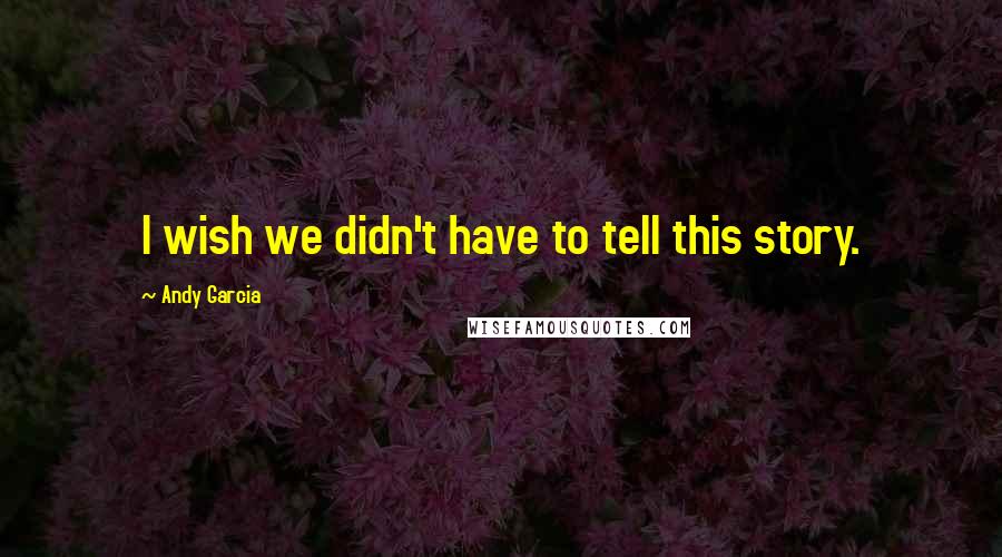 Andy Garcia Quotes: I wish we didn't have to tell this story.