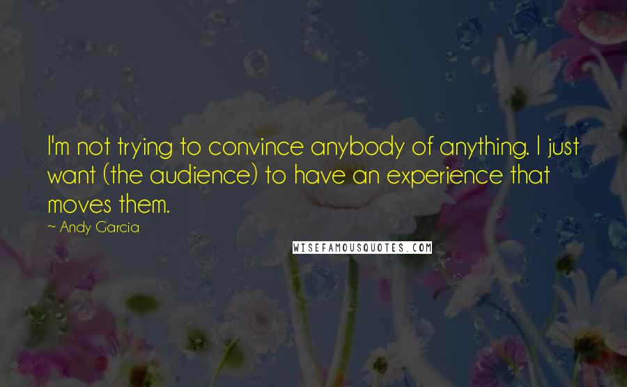 Andy Garcia Quotes: I'm not trying to convince anybody of anything. I just want (the audience) to have an experience that moves them.