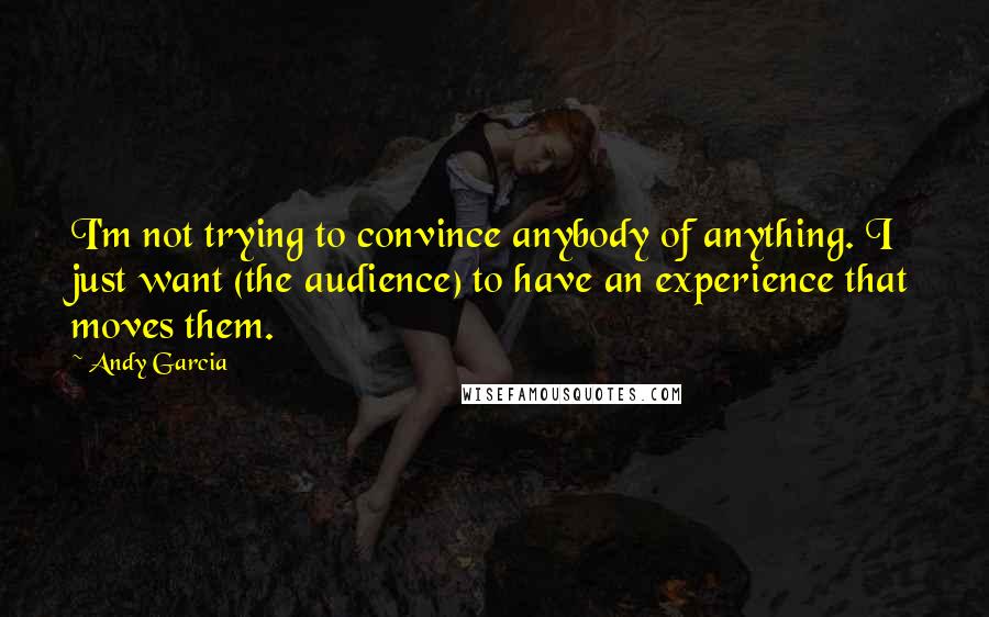 Andy Garcia Quotes: I'm not trying to convince anybody of anything. I just want (the audience) to have an experience that moves them.