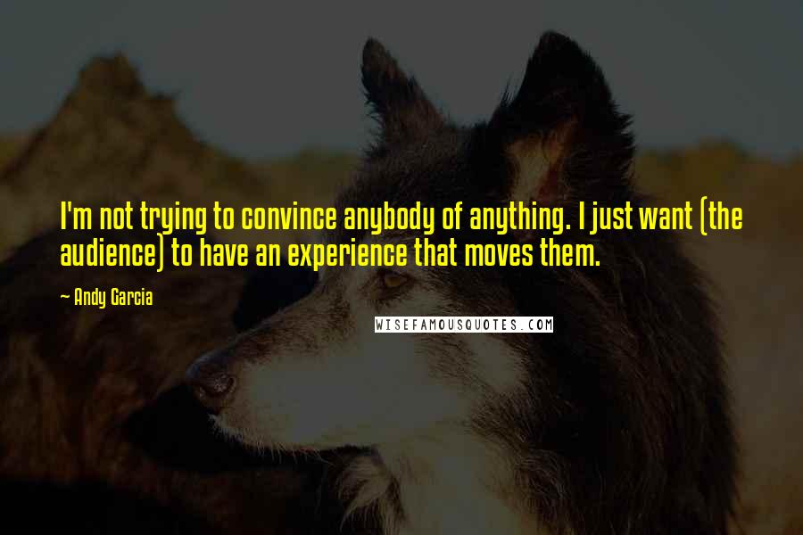 Andy Garcia Quotes: I'm not trying to convince anybody of anything. I just want (the audience) to have an experience that moves them.