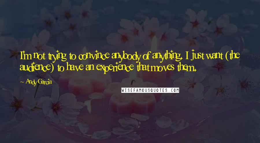 Andy Garcia Quotes: I'm not trying to convince anybody of anything. I just want (the audience) to have an experience that moves them.