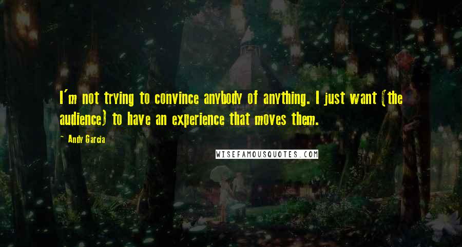 Andy Garcia Quotes: I'm not trying to convince anybody of anything. I just want (the audience) to have an experience that moves them.