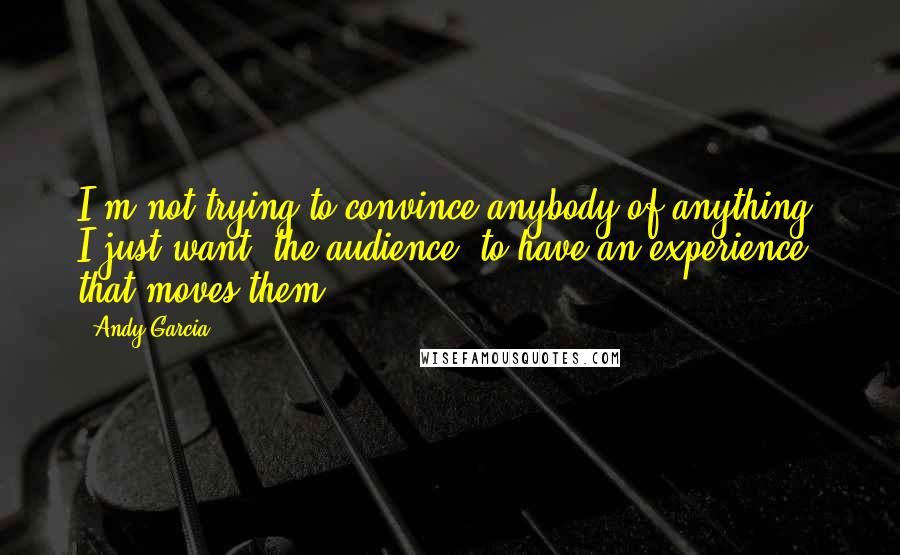 Andy Garcia Quotes: I'm not trying to convince anybody of anything. I just want (the audience) to have an experience that moves them.