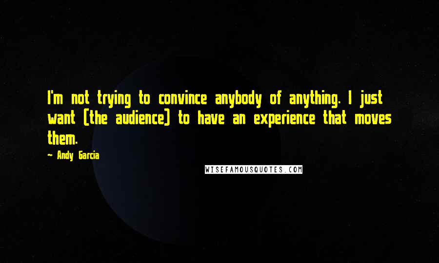 Andy Garcia Quotes: I'm not trying to convince anybody of anything. I just want (the audience) to have an experience that moves them.